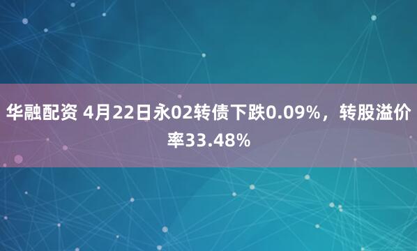 华融配资 4月22日永02转债下跌0.09%，转股溢价率33.48%