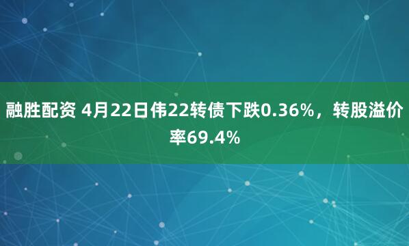 融胜配资 4月22日伟22转债下跌0.36%，转股溢价率69.4%