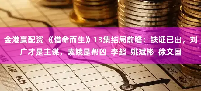 金港赢配资 《借命而生》13集结局前瞻：铁证已出，刘广才是主谋，素娥是帮凶_李超_姚斌彬_徐文国