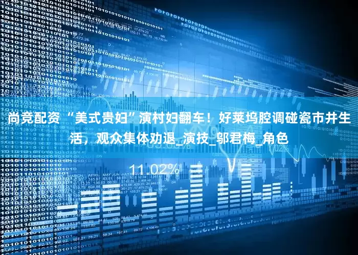尚竞配资 “美式贵妇”演村妇翻车！好莱坞腔调碰瓷市井生活，观众集体劝退_演技_邬君梅_角色