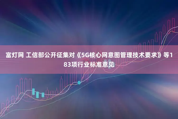 富灯网 工信部公开征集对《5G核心网意图管理技术要求》等183项行业标准意见