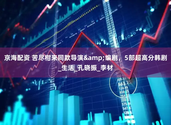 京海配资 苦尽柑来同款导演&编剧，5部超高分韩剧_生活_孔晓振_李材