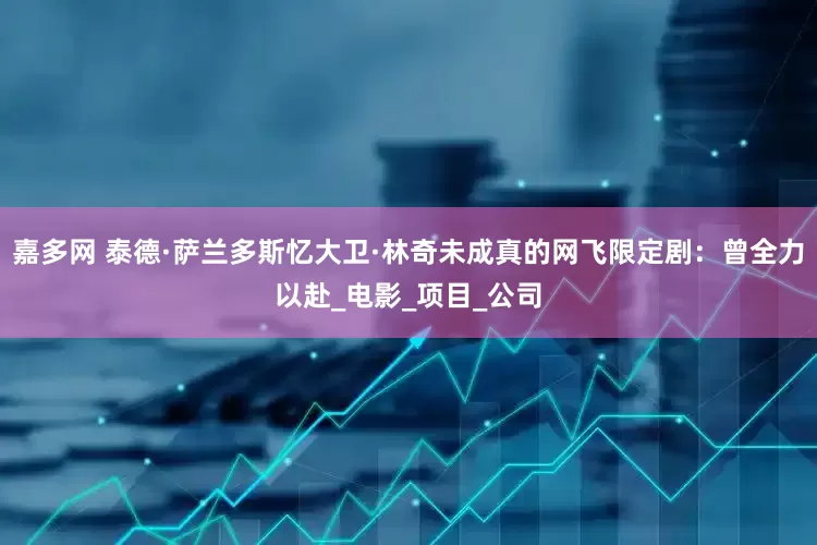 嘉多网 泰德·萨兰多斯忆大卫·林奇未成真的网飞限定剧：曾全力以赴_电影_项目_公司