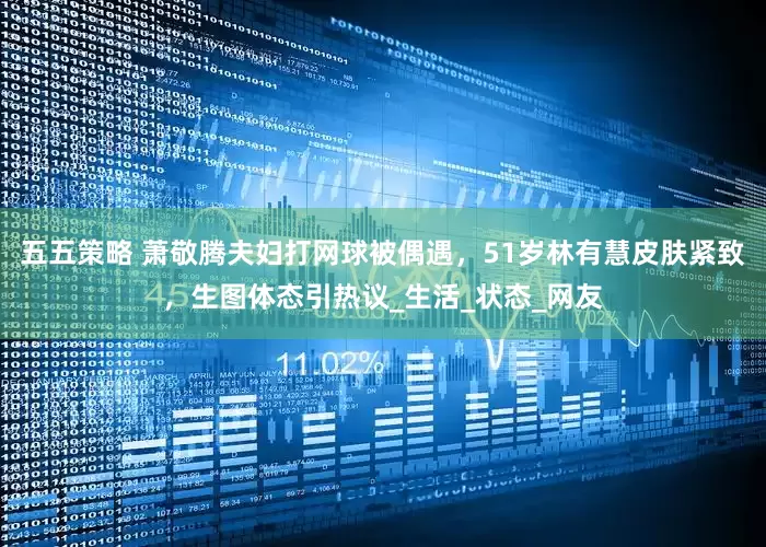 五五策略 萧敬腾夫妇打网球被偶遇，51岁林有慧皮肤紧致，生图体态引热议_生活_状态_网友