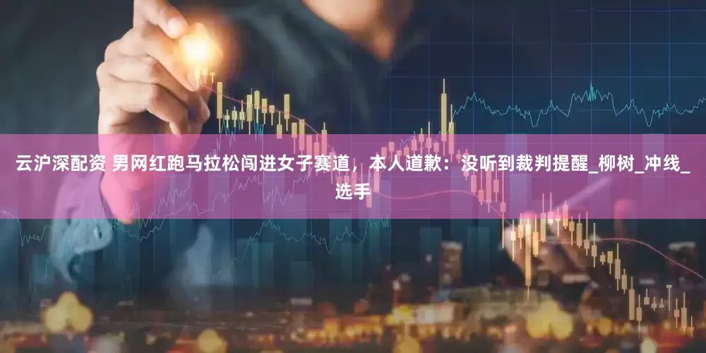 云沪深配资 男网红跑马拉松闯进女子赛道，本人道歉：没听到裁判提醒_柳树_冲线_选手