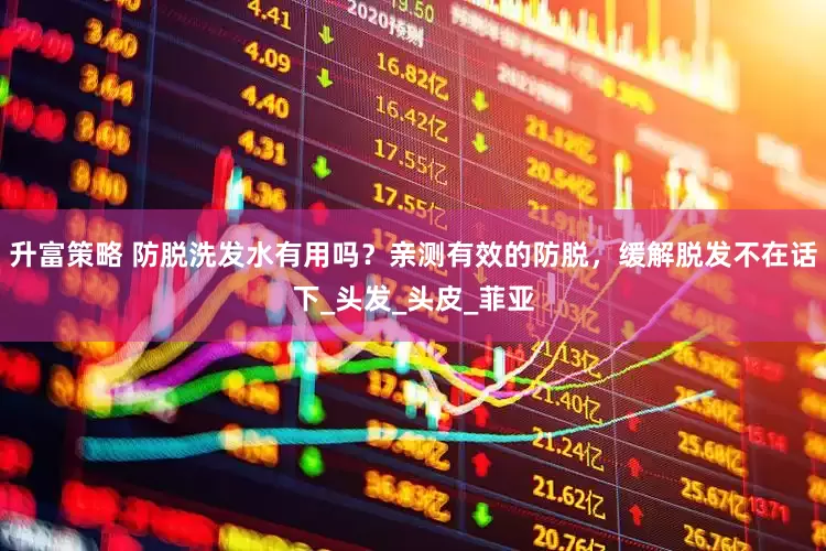 升富策略 防脱洗发水有用吗？亲测有效的防脱，缓解脱发不在话下_头发_头皮_菲亚