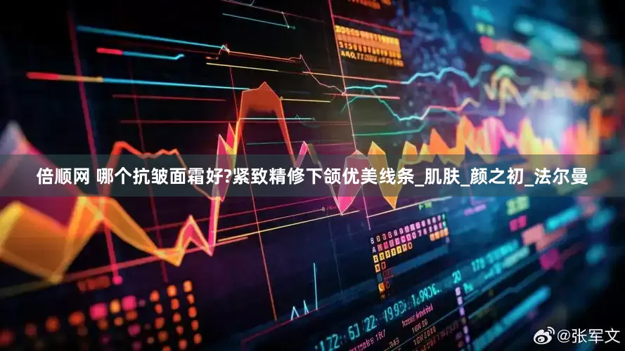 倍顺网 哪个抗皱面霜好?紧致精修下颌优美线条_肌肤_颜之初_法尔曼