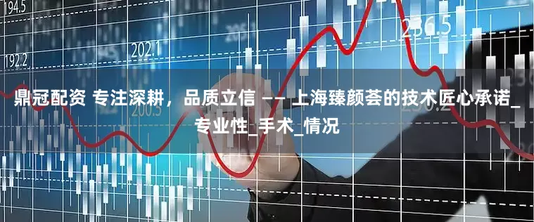 鼎冠配资 专注深耕，品质立信 —— 上海臻颜荟的技术匠心承诺_专业性_手术_情况