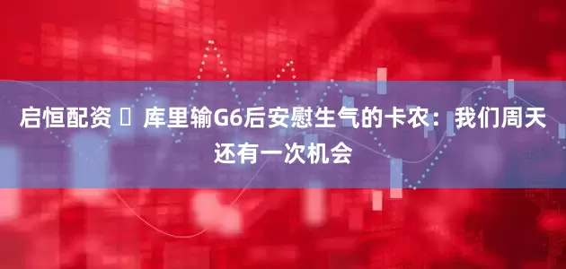 启恒配资 ‍库里输G6后安慰生气的卡农：我们周天还有一次机会