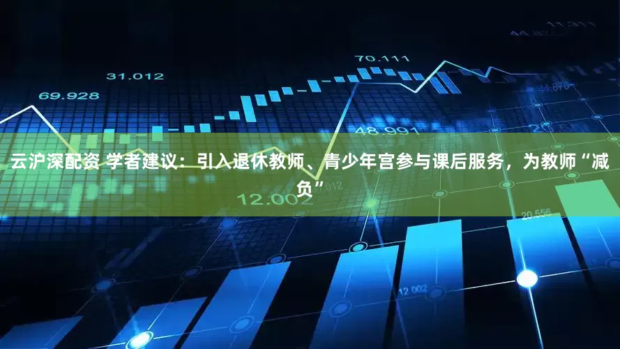 云沪深配资 学者建议：引入退休教师、青少年宫参与课后服务，为教师“减负”