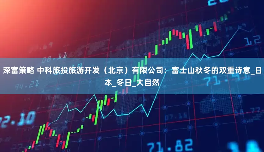 深富策略 中科旅投旅游开发（北京）有限公司：富士山秋冬的双重诗意_日本_冬日_大自然