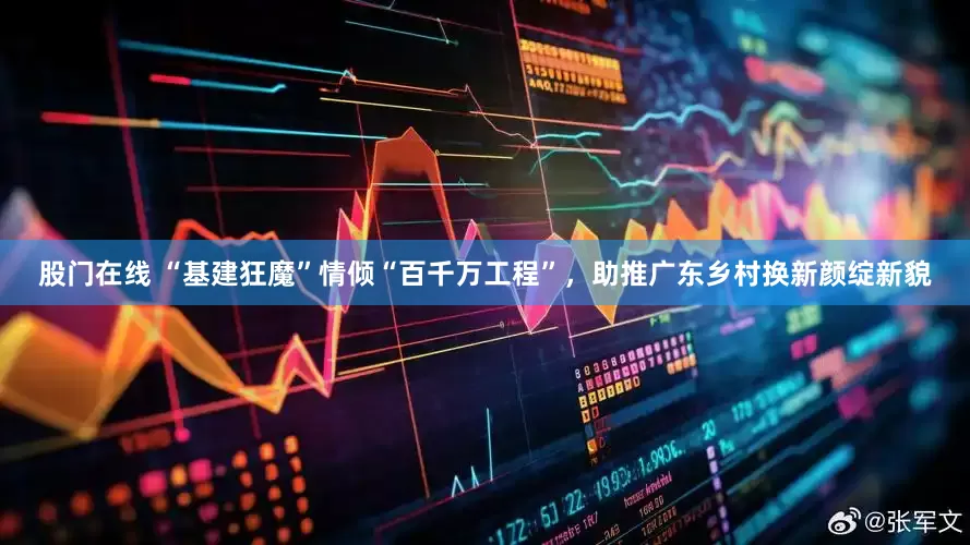 股门在线 “基建狂魔”情倾“百千万工程”，助推广东乡村换新颜绽新貌