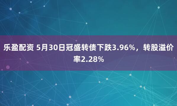 乐盈配资 5月30日冠盛转债下跌3.96%，转股溢价率2.28%