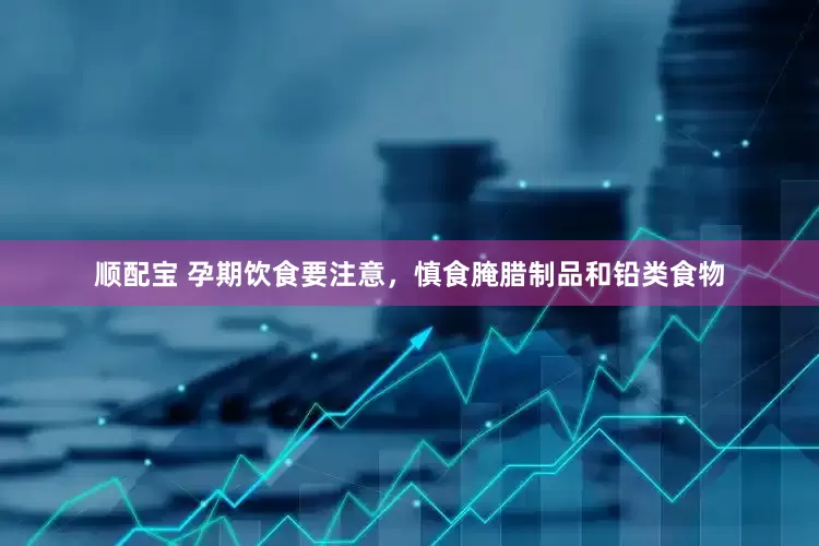 顺配宝 孕期饮食要注意，慎食腌腊制品和铅类食物