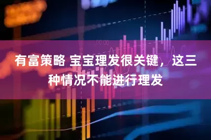 有富策略 宝宝理发很关键，这三种情况不能进行理发
