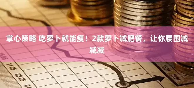 掌心策略 吃萝卜就能瘦！2款萝卜减肥餐，让你腰围减减减