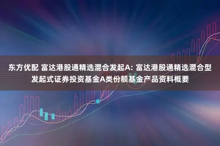 东方优配 富达港股通精选混合发起A: 富达港股通精选混合型发起式证券投资基金A类份额基金产品资料概要