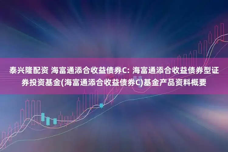 泰兴隆配资 海富通添合收益债券C: 海富通添合收益债券型证券投资基金(海富通添合收益债券C)基金产品资料概要