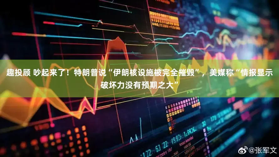 趣投顾 吵起来了！特朗普说“伊朗核设施被完全摧毁”，美媒称“情报显示破坏力没有预期之大”