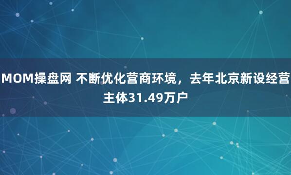 MOM操盘网 不断优化营商环境，去年北京新设经营主体31.49万户