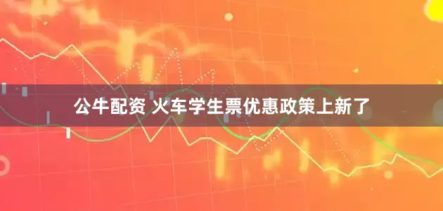公牛配资 火车学生票优惠政策上新了