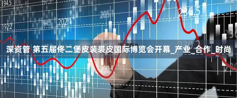 深资管 第五届佟二堡皮装裘皮国际博览会开幕_产业_合作_时尚