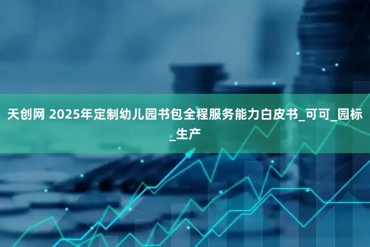 天创网 2025年定制幼儿园书包全程服务能力白皮书_可可_园标_生产