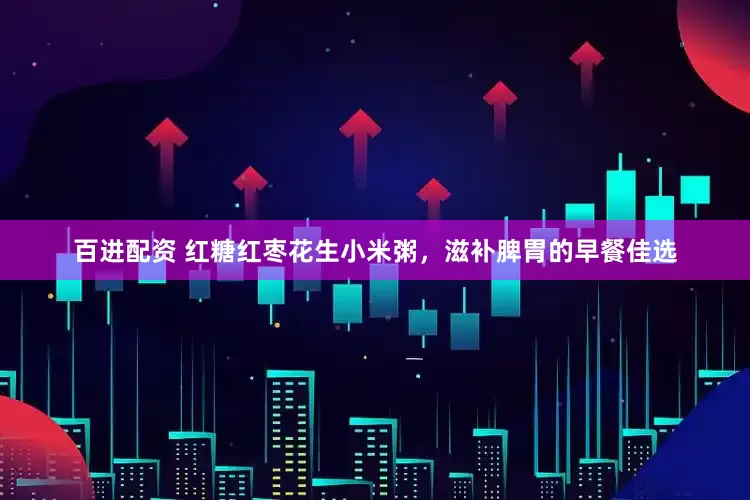 百进配资 红糖红枣花生小米粥，滋补脾胃的早餐佳选