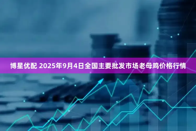 博星优配 2025年9月4日全国主要批发市场老母鸡价格行情