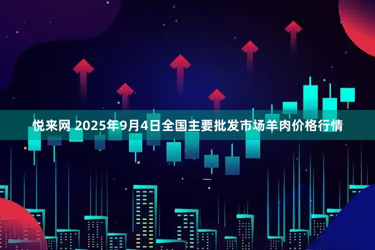 悦来网 2025年9月4日全国主要批发市场羊肉价格行情