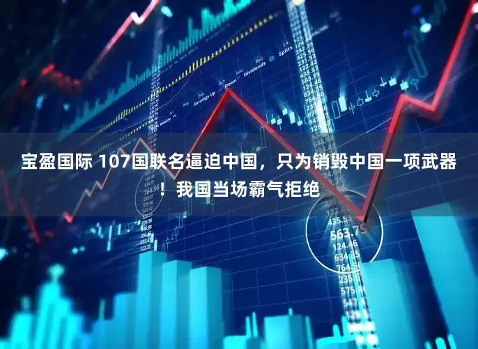宝盈国际 107国联名逼迫中国，只为销毁中国一项武器！我国当场霸气拒绝