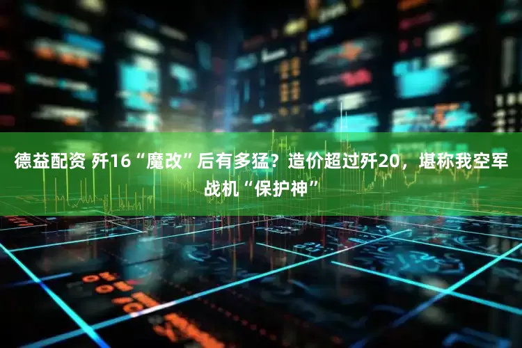 德益配资 歼16“魔改”后有多猛？造价超过歼20，堪称我空军战机“保护神”