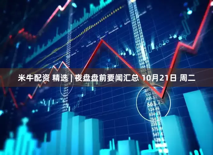 米牛配资 精选 | 夜盘盘前要闻汇总 10月21日 周二