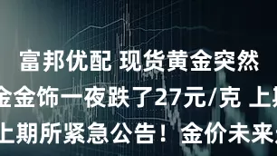 富邦优配 现货黄金突然大跌 足金金饰一夜跌了27元/克 上期所紧急公告！金价未来走势如何？