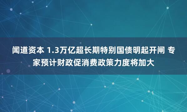 闻道资本 1.3万亿超长期特别国债明起开闸 专家预计财政促消费政策力度将加大