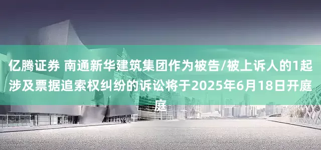 亿腾证券 南通新华建筑集团作为被告/被上诉人的1起涉及票据追索权纠纷的诉讼将于2025年6月18日开庭