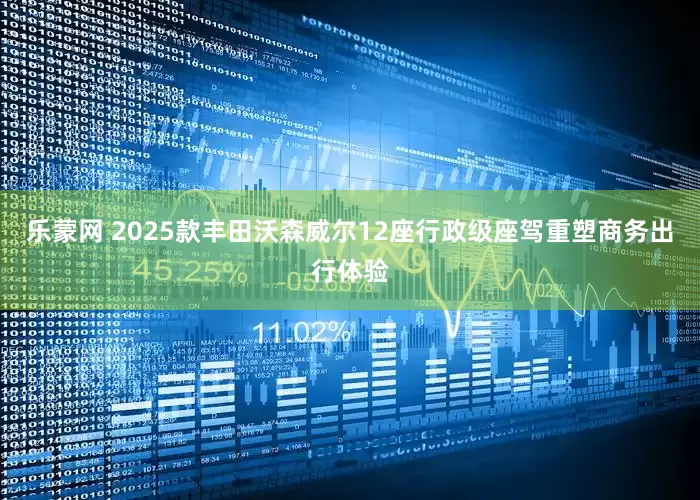 乐蒙网 2025款丰田沃森威尔12座行政级座驾重塑商务出行体验