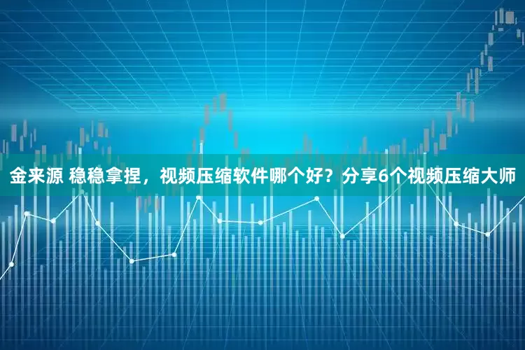 金来源 稳稳拿捏，视频压缩软件哪个好？分享6个视频压缩大师