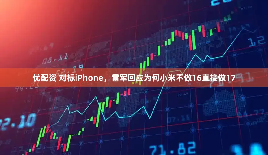 优配资 对标iPhone，雷军回应为何小米不做16直接做17