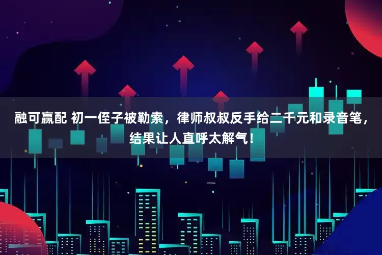 融可赢配 初一侄子被勒索，律师叔叔反手给二千元和录音笔，结果让人直呼太解气！