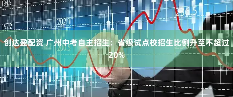 创达盈配资 广州中考自主招生：省级试点校招生比例升至不超过20%