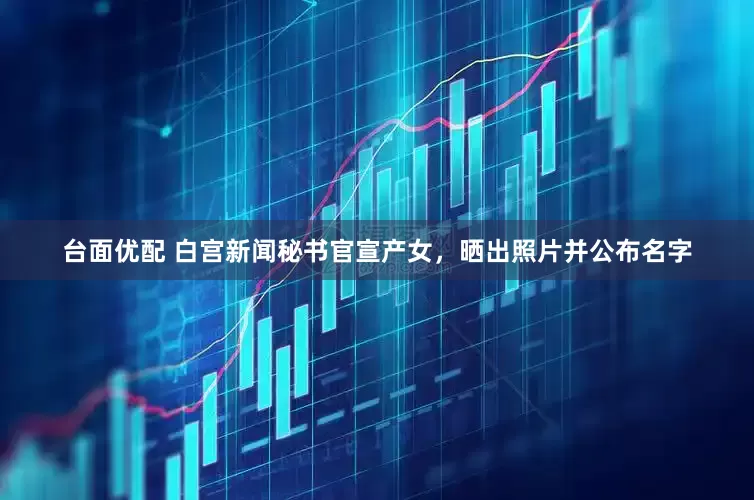 台面优配 白宫新闻秘书官宣产女，晒出照片并公布名字